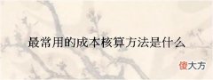 最常用的成本核算方法是什么(成本核算明细表)